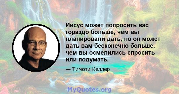 Иисус может попросить вас гораздо больше, чем вы планировали дать, но он может дать вам бесконечно больше, чем вы осмелились спросить или подумать.