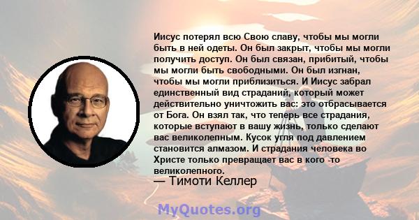 Иисус потерял всю Свою славу, чтобы мы могли быть в ней одеты. Он был закрыт, чтобы мы могли получить доступ. Он был связан, прибитый, чтобы мы могли быть свободными. Он был изгнан, чтобы мы могли приблизиться. И Иисус