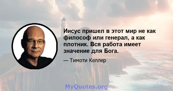 Иисус пришел в этот мир не как философ или генерал, а как плотник. Вся работа имеет значение для Бога.