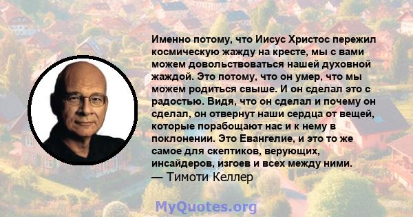 Именно потому, что Иисус Христос пережил космическую жажду на кресте, мы с вами можем довольствоваться нашей духовной жаждой. Это потому, что он умер, что мы можем родиться свыше. И он сделал это с радостью. Видя, что