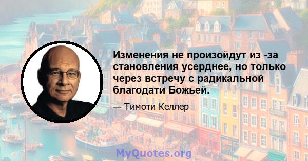 Изменения не произойдут из -за становления усерднее, но только через встречу с радикальной благодати Божьей.