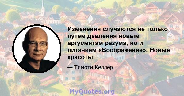 Изменения случаются не только путем давления новым аргументам разума, но и питанием «Воображение». Новые красоты