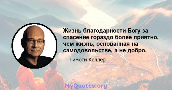 Жизнь благодарности Богу за спасение гораздо более приятно, чем жизнь, основанная на самодовольстве, а не добро.