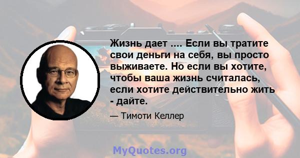 Жизнь дает .... Если вы тратите свои деньги на себя, вы просто выживаете. Но если вы хотите, чтобы ваша жизнь считалась, если хотите действительно жить - дайте.