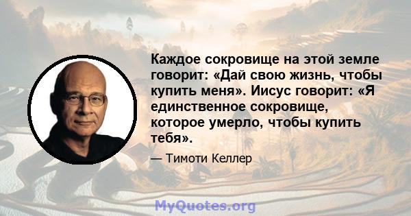 Каждое сокровище на этой земле говорит: «Дай свою жизнь, чтобы купить меня». Иисус говорит: «Я единственное сокровище, которое умерло, чтобы купить тебя».