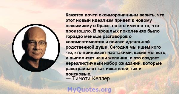 Кажется почти оксимороничным верить, что этот новый идеализм привел к новому пессимизму о браке, но это именно то, что произошло. В прошлых поколениях было гораздо меньше разговоров о «совместимости» и поиске идеальной