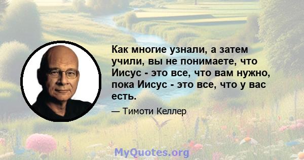 Как многие узнали, а затем учили, вы не понимаете, что Иисус - это все, что вам нужно, пока Иисус - это все, что у вас есть.