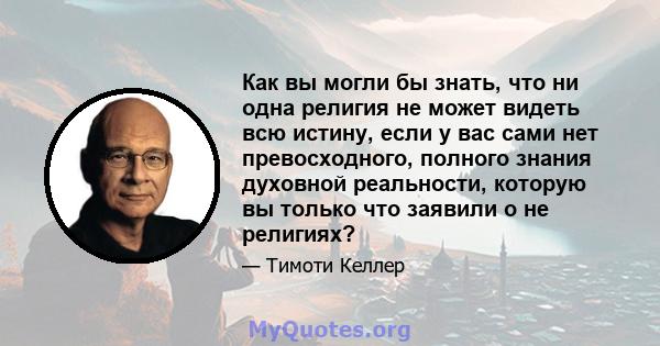 Как вы могли бы знать, что ни одна религия не может видеть всю истину, если у вас сами нет превосходного, полного знания духовной реальности, которую вы только что заявили о не религиях?