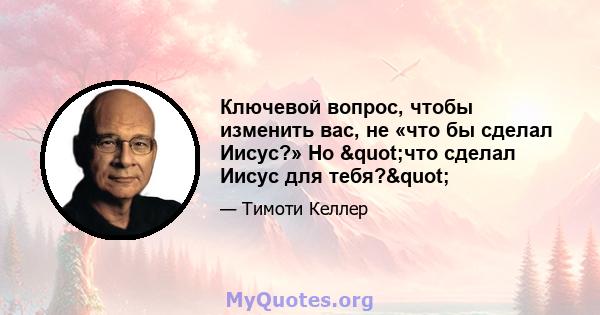 Ключевой вопрос, чтобы изменить вас, не «что бы сделал Иисус?» Но "что сделал Иисус для тебя?"