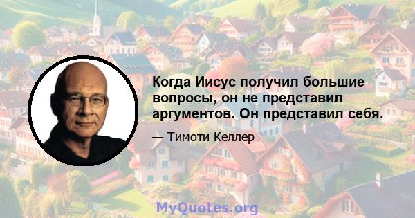 Когда Иисус получил большие вопросы, он не представил аргументов. Он представил себя.