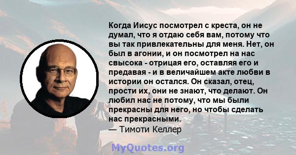 Когда Иисус посмотрел с креста, он не думал, что я отдаю себя вам, потому что вы так привлекательны для меня. Нет, он был в агонии, и он посмотрел на нас свысока - отрицая его, оставляя его и предавая - и в величайшем