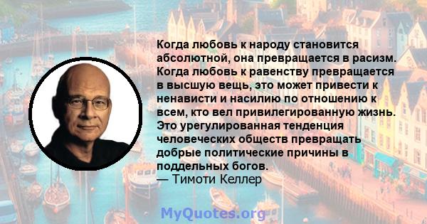 Когда любовь к народу становится абсолютной, она превращается в расизм. Когда любовь к равенству превращается в высшую вещь, это может привести к ненависти и насилию по отношению к всем, кто вел привилегированную жизнь. 