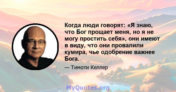 Когда люди говорят: «Я знаю, что Бог прощает меня, но я не могу простить себя», они имеют в виду, что они провалили кумира, чье одобрение важнее Бога.