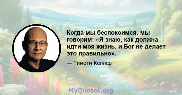 Когда мы беспокоимся, мы говорим: «Я знаю, как должна идти моя жизнь, и Бог не делает это правильно».