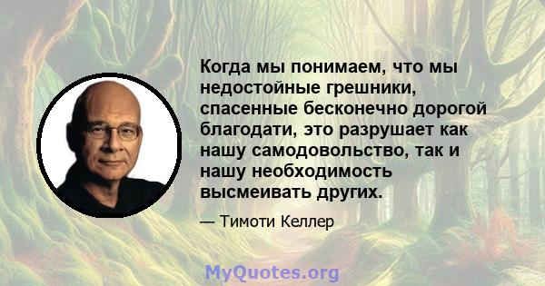 Когда мы понимаем, что мы недостойные грешники, спасенные бесконечно дорогой благодати, это разрушает как нашу самодовольство, так и нашу необходимость высмеивать других.