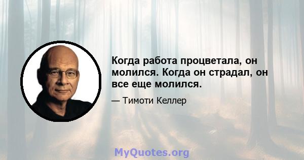 Когда работа процветала, он молился. Когда он страдал, он все еще молился.