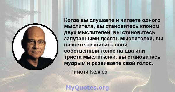 Когда вы слушаете и читаете одного мыслителя, вы становитесь клоном двух мыслителей, вы становитесь запутанными десять мыслителей, вы начнете развивать свой собственный голос на два или триста мыслителей, вы становитесь 