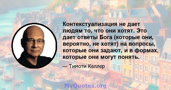 Контекстуализация не дает людям то, что они хотят. Это дает ответы Бога (которые они, вероятно, не хотят) на вопросы, которые они задают, и в формах, которые они могут понять.