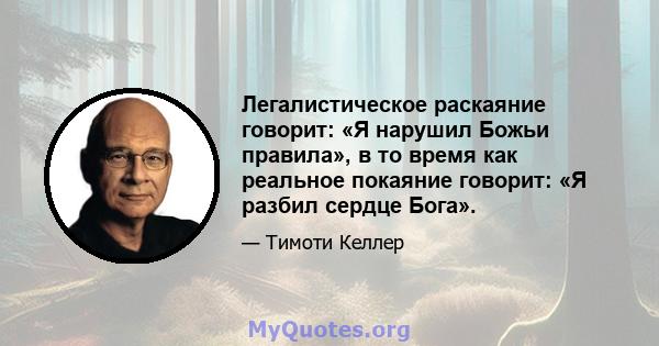 Легалистическое раскаяние говорит: «Я нарушил Божьи правила», в то время как реальное покаяние говорит: «Я разбил сердце Бога».