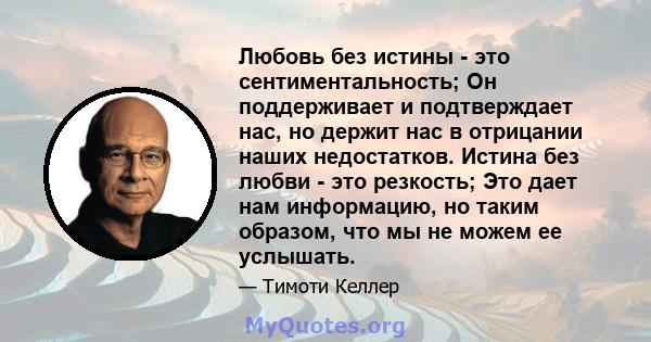 Любовь без истины - это сентиментальность; Он поддерживает и подтверждает нас, но держит нас в отрицании наших недостатков. Истина без любви - это резкость; Это дает нам информацию, но таким образом, что мы не можем ее