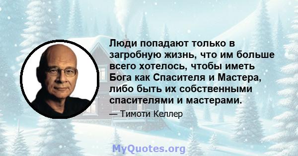 Люди попадают только в загробную жизнь, что им больше всего хотелось, чтобы иметь Бога как Спасителя и Мастера, либо быть их собственными спасителями и мастерами.