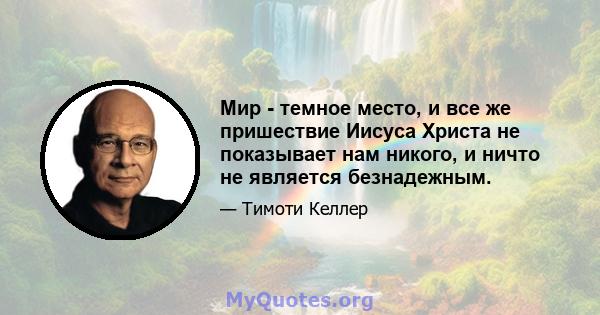 Мир - темное место, и все же пришествие Иисуса Христа не показывает нам никого, и ничто не является безнадежным.