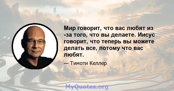 Мир говорит, что вас любят из -за того, что вы делаете. Иисус говорит, что теперь вы можете делать все, потому что вас любят.