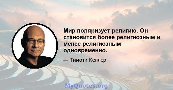 Мир поляризует религию. Он становится более религиозным и менее религиозным одновременно.