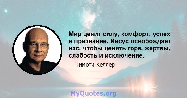 Мир ценит силу, комфорт, успех и признание. Иисус освобождает нас, чтобы ценить горе, жертвы, слабость и исключение.