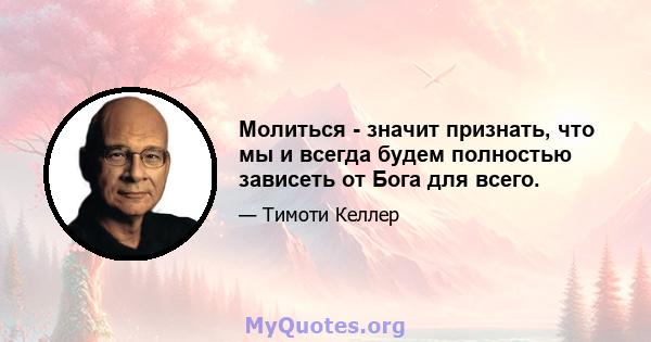 Молиться - значит признать, что мы и всегда будем полностью зависеть от Бога для всего.