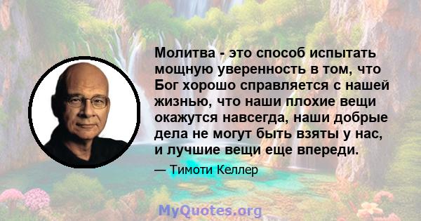 Молитва - это способ испытать мощную уверенность в том, что Бог хорошо справляется с нашей жизнью, что наши плохие вещи окажутся навсегда, наши добрые дела не могут быть взяты у нас, и лучшие вещи еще впереди.