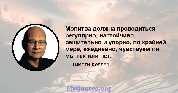 Молитва должна проводиться регулярно, настойчиво, решительно и упорно, по крайней мере, ежедневно, чувствуем ли мы так или нет.