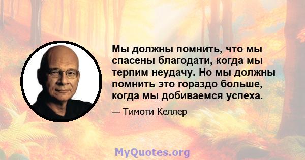 Мы должны помнить, что мы спасены благодати, когда мы терпим неудачу. Но мы должны помнить это гораздо больше, когда мы добиваемся успеха.