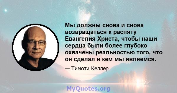 Мы должны снова и снова возвращаться к распяту Евангелия Христа, чтобы наши сердца были более глубоко охвачены реальностью того, что он сделал и кем мы являемся.