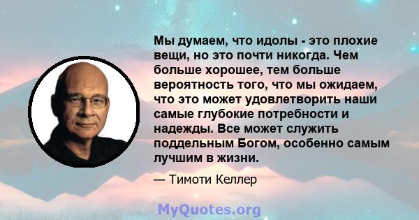 Мы думаем, что идолы - это плохие вещи, но это почти никогда. Чем больше хорошее, тем больше вероятность того, что мы ожидаем, что это может удовлетворить наши самые глубокие потребности и надежды. Все может служить