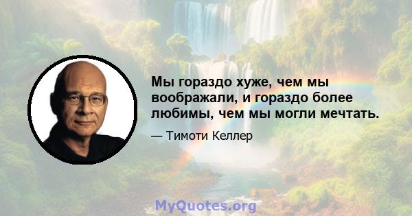 Мы гораздо хуже, чем мы воображали, и гораздо более любимы, чем мы могли мечтать.