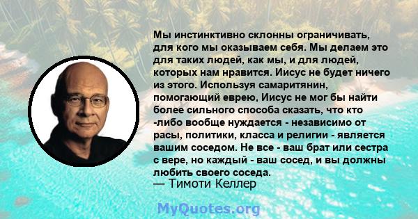 Мы инстинктивно склонны ограничивать, для кого мы оказываем себя. Мы делаем это для таких людей, как мы, и для людей, которых нам нравится. Иисус не будет ничего из этого. Используя самаритянин, помогающий еврею, Иисус