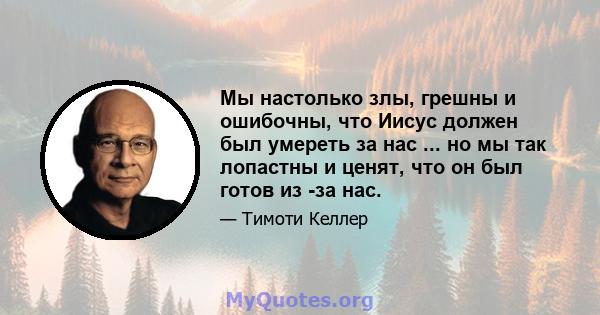 Мы настолько злы, грешны и ошибочны, что Иисус должен был умереть за нас ... но мы так лопастны и ценят, что он был готов из -за нас.