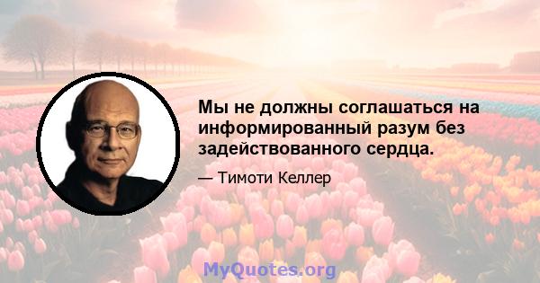 Мы не должны соглашаться на информированный разум без задействованного сердца.