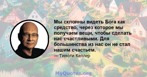 Мы склонны видеть Бога как средство, через которое мы получаем вещи, чтобы сделать нас счастливыми. Для большинства из нас он не стал нашим счастьем.