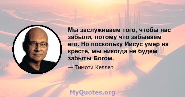 Мы заслуживаем того, чтобы нас забыли, потому что забываем его. Но поскольку Иисус умер на кресте, мы никогда не будем забыты Богом.