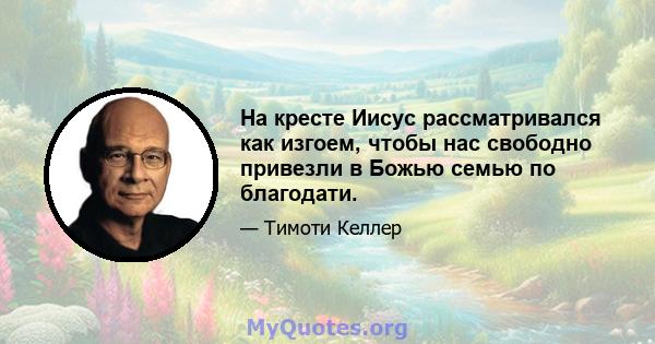 На кресте Иисус рассматривался как изгоем, чтобы нас свободно привезли в Божью семью по благодати.