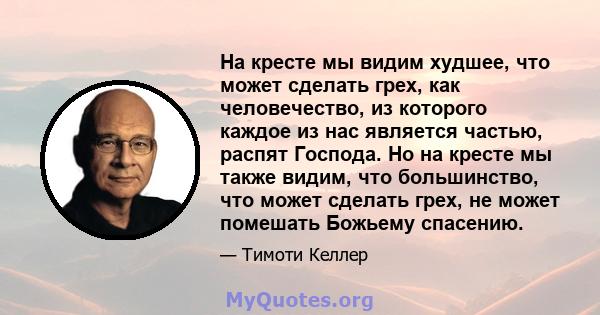 На кресте мы видим худшее, что может сделать грех, как человечество, из которого каждое из нас является частью, распят Господа. Но на кресте мы также видим, что большинство, что может сделать грех, не может помешать