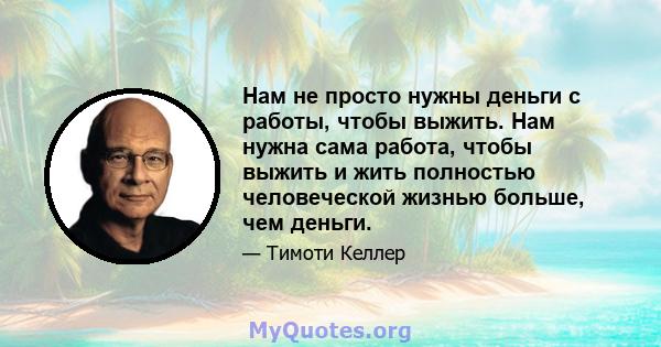 Нам не просто нужны деньги с работы, чтобы выжить. Нам нужна сама работа, чтобы выжить и жить полностью человеческой жизнью больше, чем деньги.