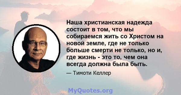 Наша христианская надежда состоит в том, что мы собираемся жить со Христом на новой земле, где не только больше смерти не только, но и, где жизнь - это то, чем она всегда должна была быть.