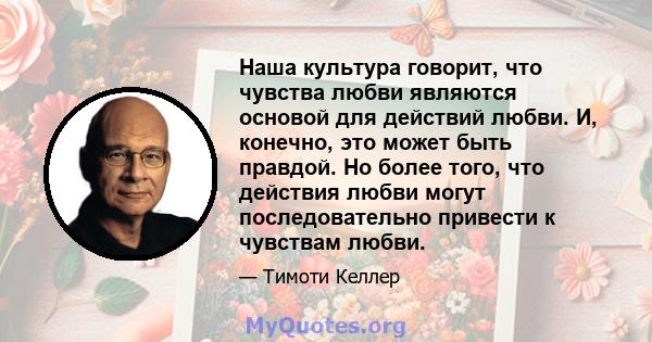 Наша культура говорит, что чувства любви являются основой для действий любви. И, конечно, это может быть правдой. Но более того, что действия любви могут последовательно привести к чувствам любви.