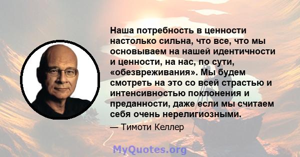 Наша потребность в ценности настолько сильна, что все, что мы основываем на нашей идентичности и ценности, на нас, по сути, «обезвреживания». Мы будем смотреть на это со всей страстью и интенсивностью поклонения и