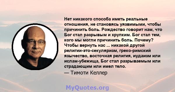 Нет никакого способа иметь реальные отношения, не становясь уязвимыми, чтобы причинить боль. Рождество говорит нам, что Бог стал разрывым и хрупким. Бог стал тем, кого мы могли причинить боль. Почему? Чтобы вернуть нас