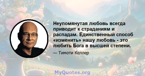 Неупомянутая любовь всегда приводит к страданиям и распадам. Единственный способ «изменить» нашу любовь - это любить Бога в высшей степени.