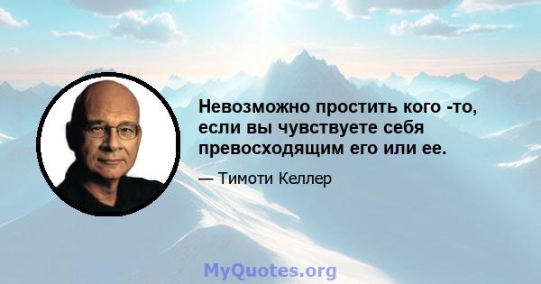 Невозможно простить кого -то, если вы чувствуете себя превосходящим его или ее.